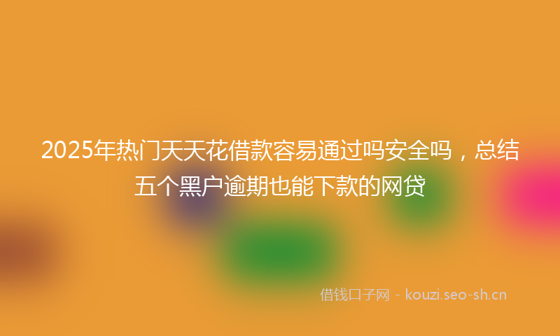2025年热门天天花借款容易通过吗安全吗，总结五个黑户逾期也能下款的网贷