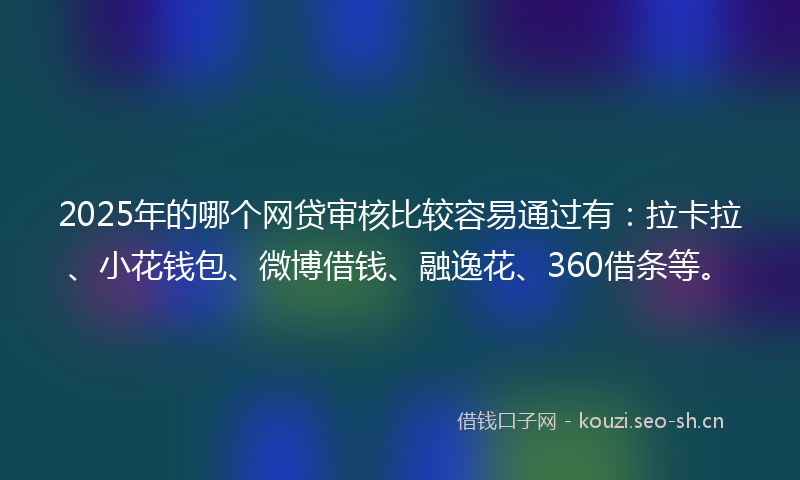 2025年的哪个网贷审核比较容易通过有：拉卡拉、小花钱包、微博借钱、融逸花、360借条等。