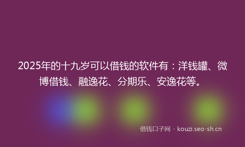 2025年的十九岁可以借钱的软件有：洋钱罐、微博借钱、融逸花、分期乐、安逸花等。