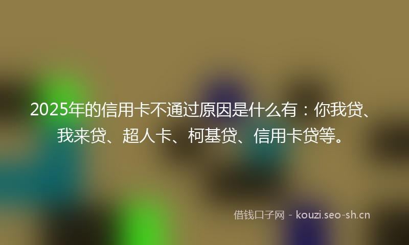 2025年的信用卡不通过原因是什么有：你我贷、我来贷、超人卡、柯基贷、信用卡贷等。