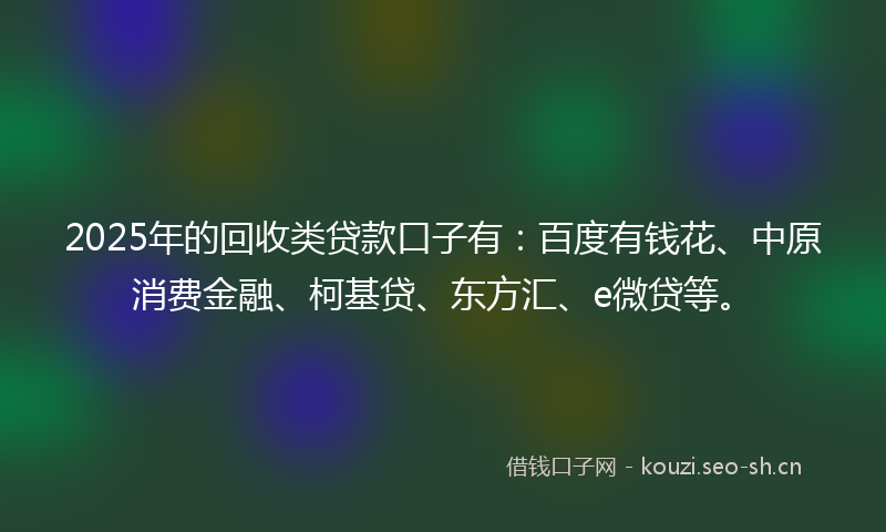 2025年的回收类贷款口子有：百度有钱花、中原消费金融、柯基贷、东方汇、e微贷等。