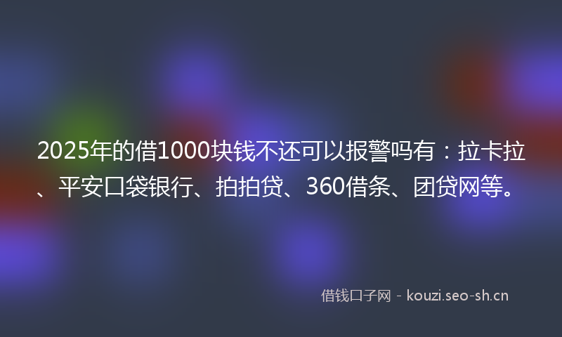 2025年的借1000块钱不还可以报警吗有：拉卡拉、平安口袋银行、拍拍贷、360借条、团贷网等。
