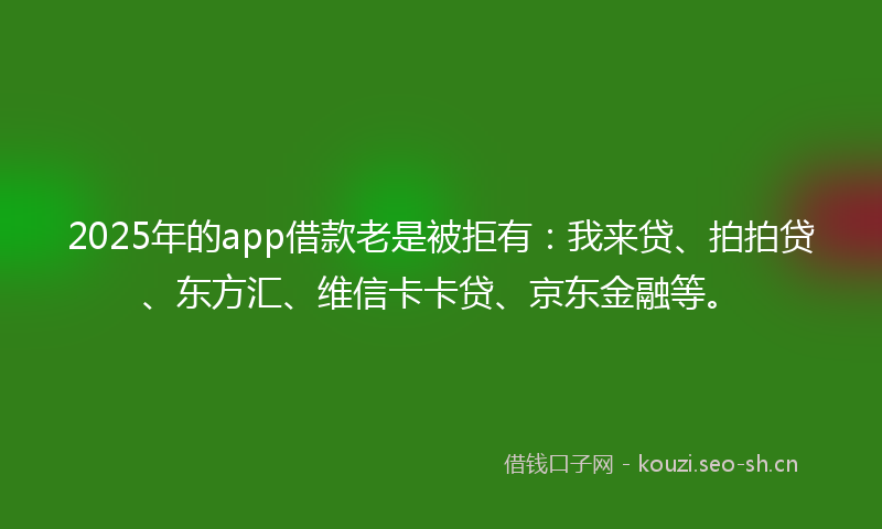 2025年的app借款老是被拒有：我来贷、拍拍贷、东方汇、维信卡卡贷、京东金融等。