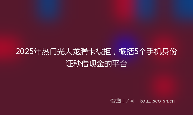 2025年热门光大龙腾卡被拒，概括5个手机身份证秒借现金的平台