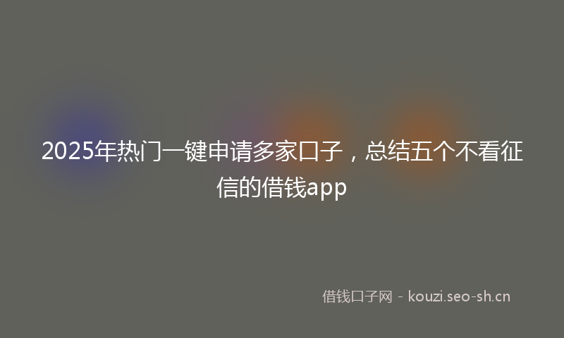 2025年热门一键申请多家口子，总结五个不看征信的借钱app
