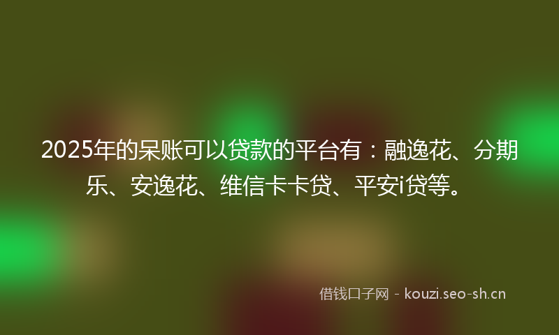 2025年的呆账可以贷款的平台有：融逸花、分期乐、安逸花、维信卡卡贷、平安i贷等。