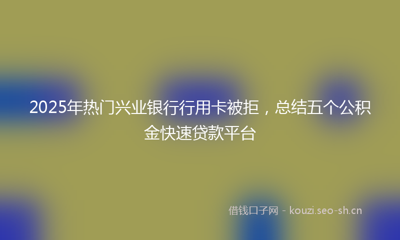 2025年热门兴业银行行用卡被拒，总结五个公积金快速贷款平台