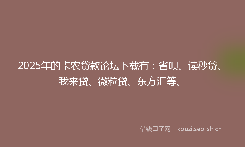 2025年的卡农贷款论坛下载有：省呗、读秒贷、我来贷、微粒贷、东方汇等。
