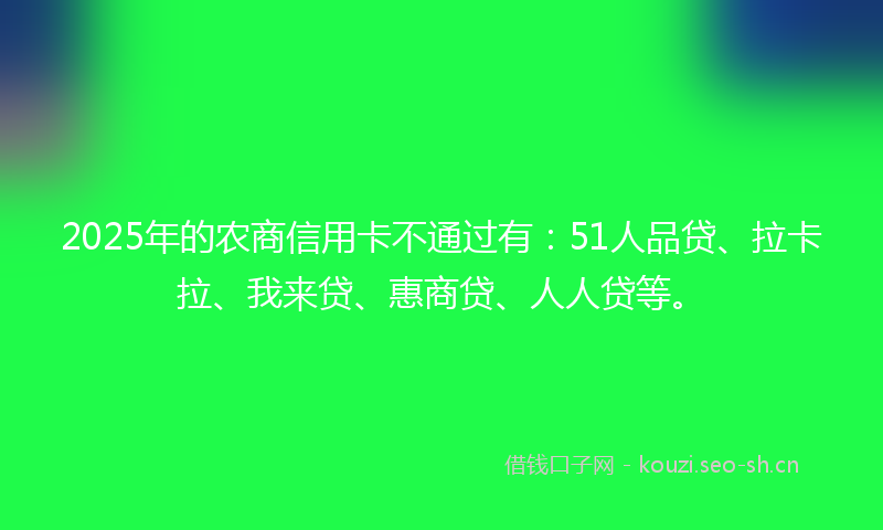 2025年的农商信用卡不通过有：51人品贷、拉卡拉、我来贷、惠商贷、人人贷等。