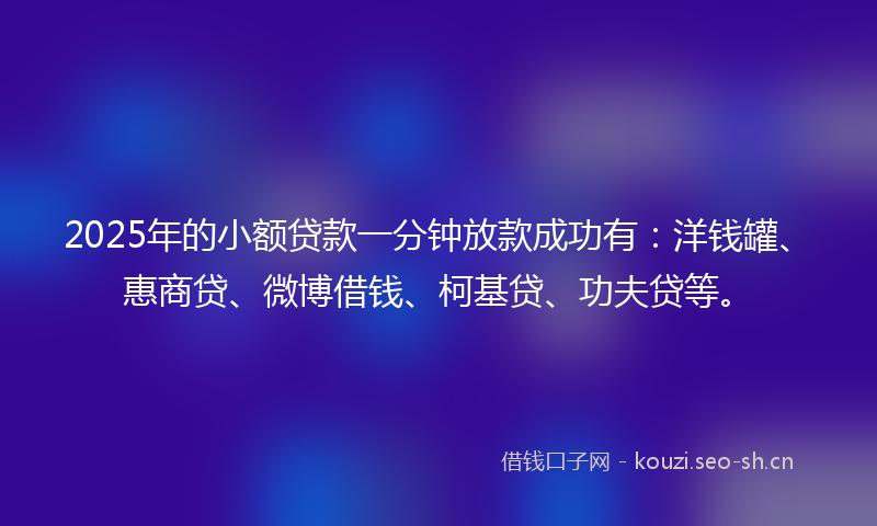 2025年的小额贷款一分钟放款成功有：洋钱罐、惠商贷、微博借钱、柯基贷、功夫贷等。