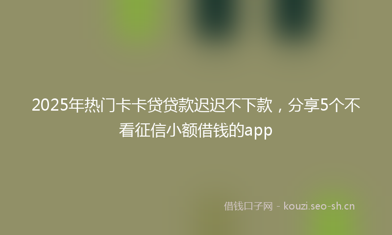 2025年热门卡卡贷贷款迟迟不下款，分享5个不看征信小额借钱的app