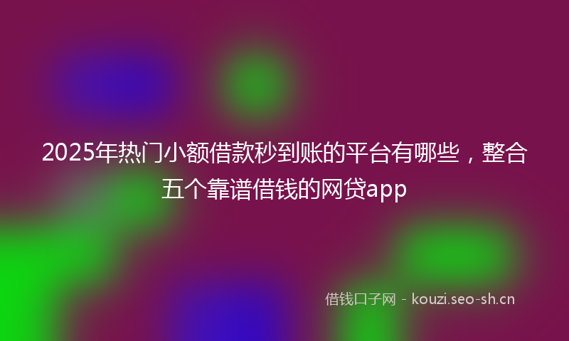 2025年热门小额借款秒到账的平台有哪些，整合五个靠谱借钱的网贷app
