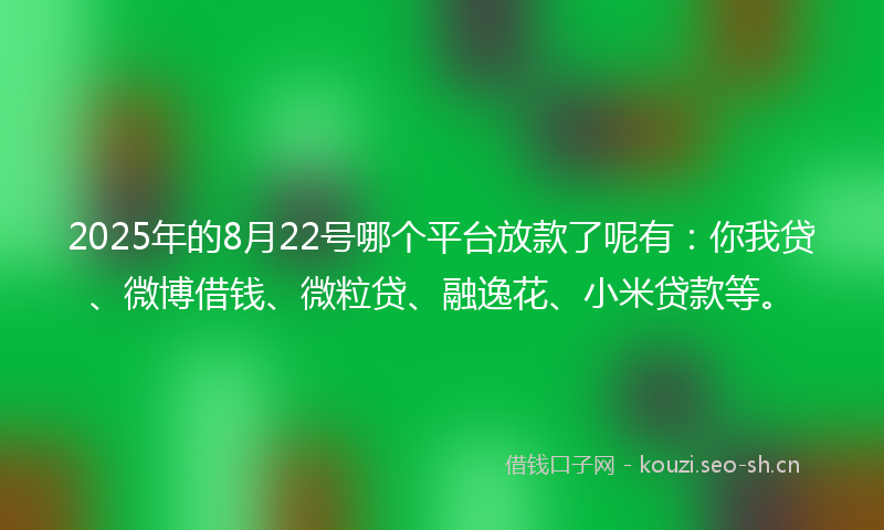 2025年的8月22号哪个平台放款了呢有：你我贷、微博借钱、微粒贷、融逸花、小米贷款等。