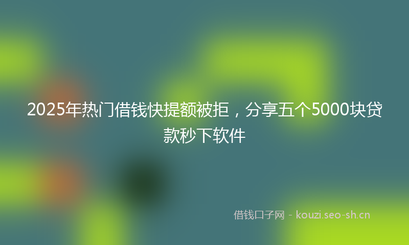 2025年热门借钱快提额被拒，分享五个5000块贷款秒下软件