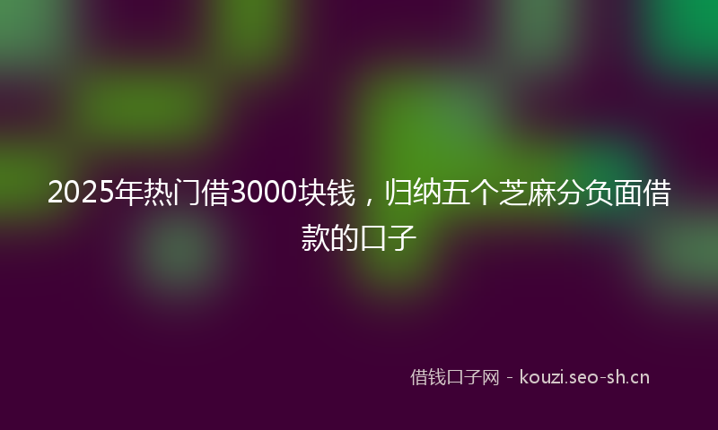 2025年热门借3000块钱，归纳五个芝麻分负面借款的口子