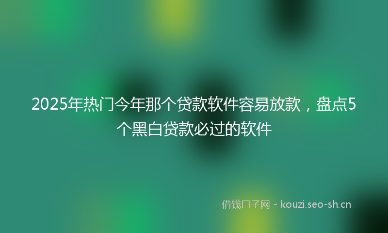 2025年热门今年那个贷款软件容易放款，盘点5个黑白贷款必过的软件