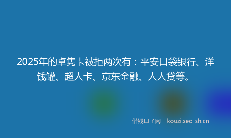 2025年的卓隽卡被拒两次有：平安口袋银行、洋钱罐、超人卡、京东金融、人人贷等。