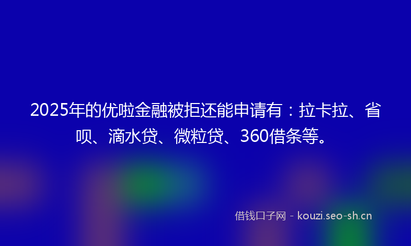 2025年的优啦金融被拒还能申请有：拉卡拉、省呗、滴水贷、微粒贷、360借条等。