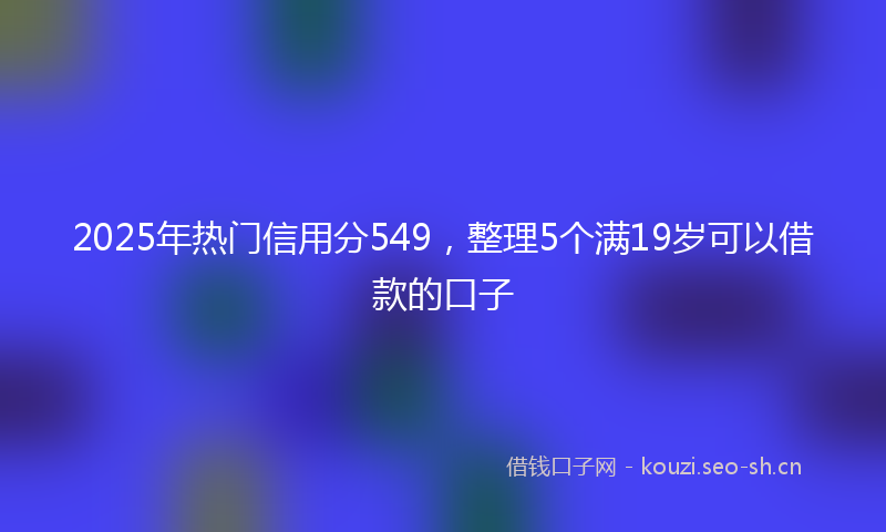 2025年热门信用分549，整理5个满19岁可以借款的口子
