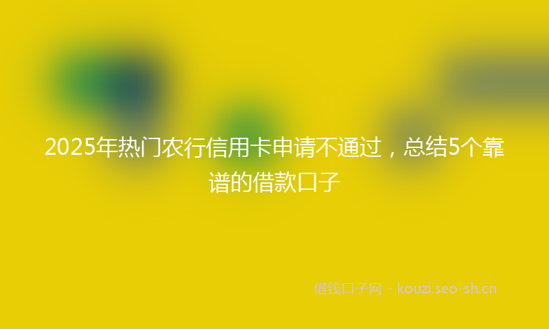 2025年热门农行信用卡申请不通过，总结5个靠谱的借款口子
