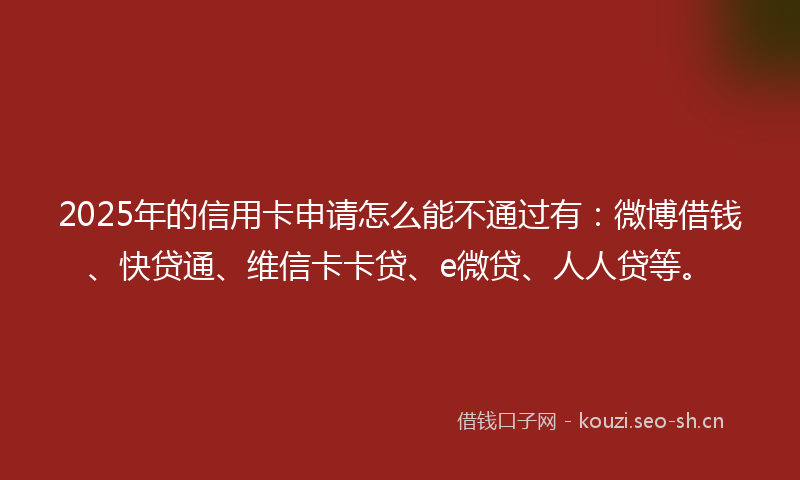2025年的信用卡申请怎么能不通过有：微博借钱、快贷通、维信卡卡贷、e微贷、人人贷等。