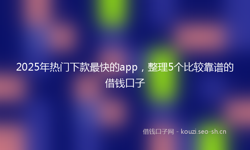 2025年热门下款最快的app，整理5个比较靠谱的借钱口子