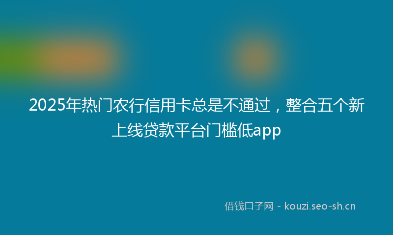 2025年热门农行信用卡总是不通过，整合五个新上线贷款平台门槛低app