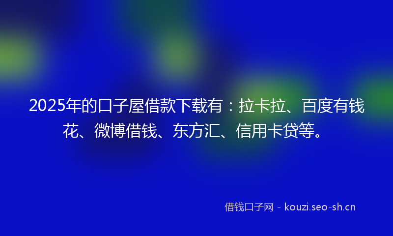 2025年的口子屋借款下载有：拉卡拉、百度有钱花、微博借钱、东方汇、信用卡贷等。