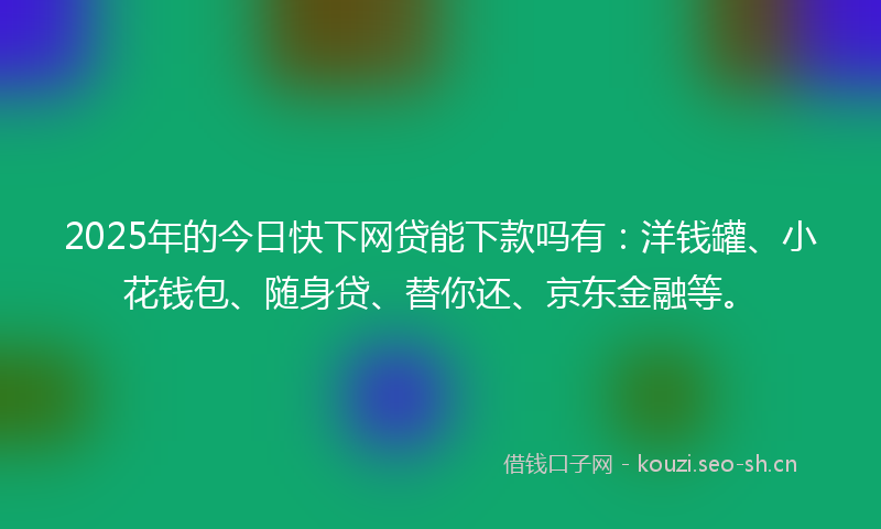 2025年的今日快下网贷能下款吗有：洋钱罐、小花钱包、随身贷、替你还、京东金融等。