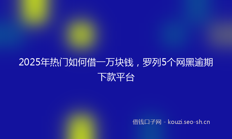 2025年热门如何借一万块钱，罗列5个网黑逾期下款平台