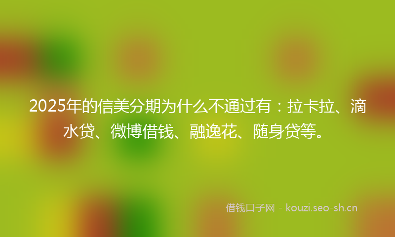 2025年的信美分期为什么不通过有：拉卡拉、滴水贷、微博借钱、融逸花、随身贷等。