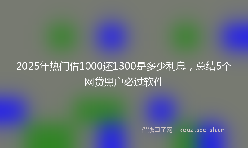 2025年热门借1000还1300是多少利息，总结5个网贷黑户必过软件