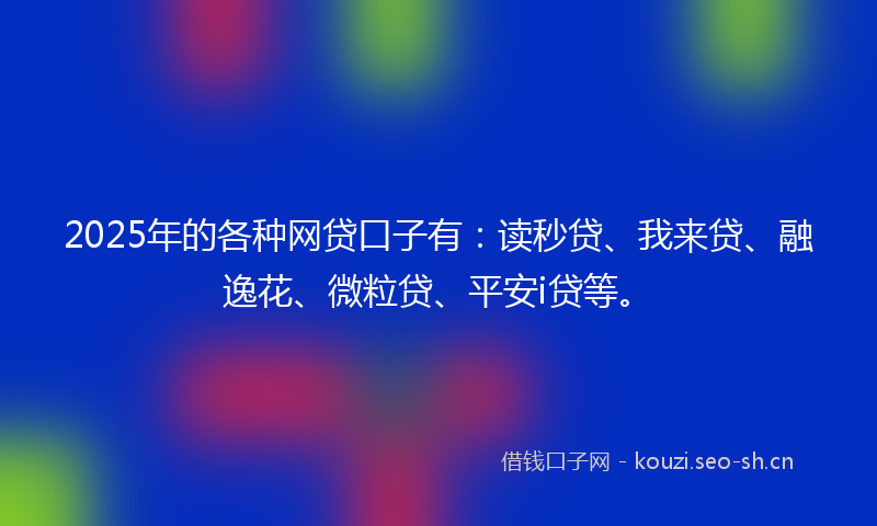 2025年的各种网贷口子有：读秒贷、我来贷、融逸花、微粒贷、平安i贷等。