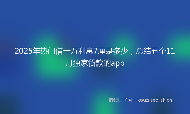 2025年热门借一万利息7厘是多少，总结五个11月独家贷款的app