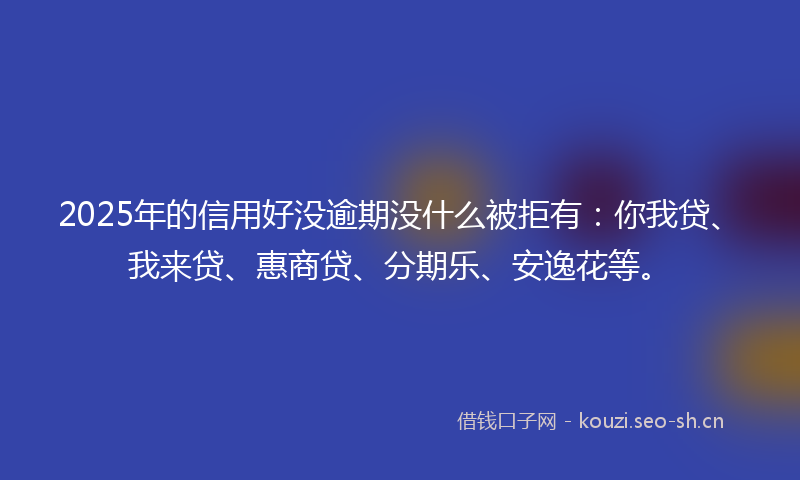 2025年的信用好没逾期没什么被拒有：你我贷、我来贷、惠商贷、分期乐、安逸花等。