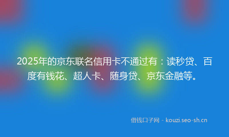 2025年的京东联名信用卡不通过有：读秒贷、百度有钱花、超人卡、随身贷、京东金融等。