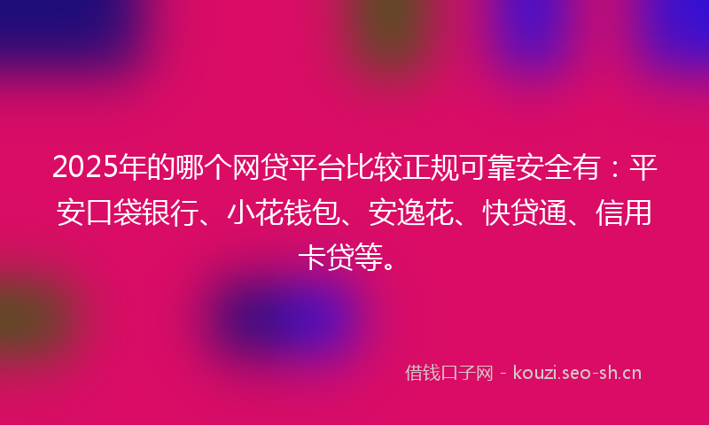 2025年的哪个网贷平台比较正规可靠安全有：平安口袋银行、小花钱包、安逸花、快贷通、信用卡贷等。