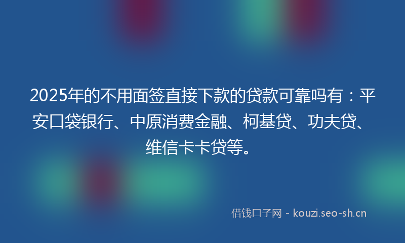 2025年的不用面签直接下款的贷款可靠吗有：平安口袋银行、中原消费金融、柯基贷、功夫贷、维信卡卡贷等。