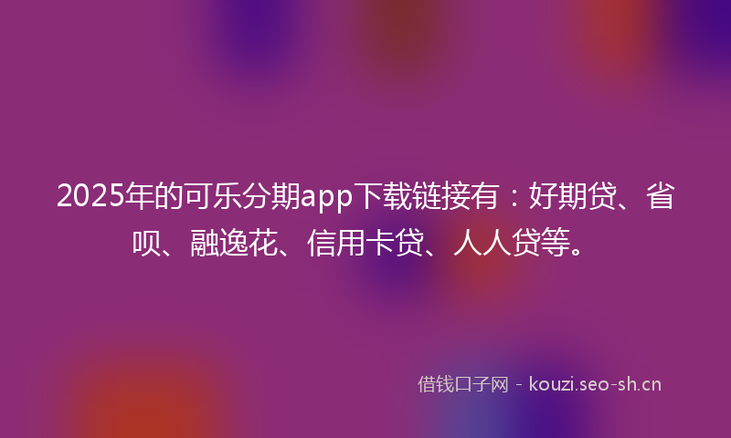 2025年的可乐分期app下载链接有：好期贷、省呗、融逸花、信用卡贷、人人贷等。