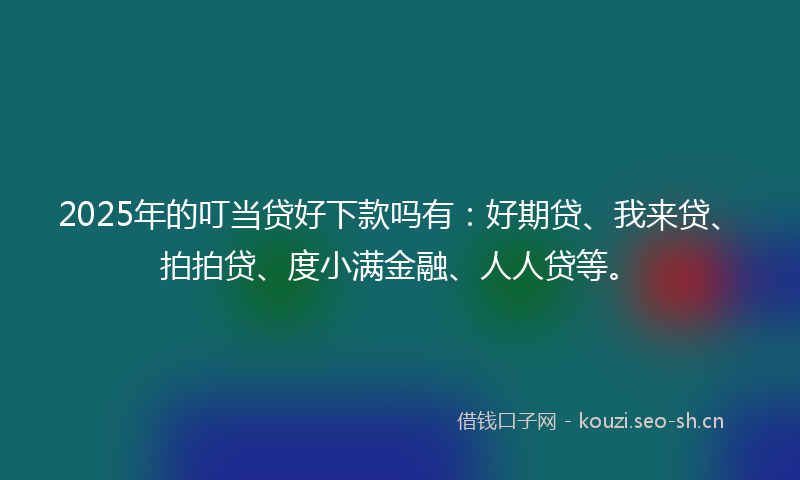 2025年的叮当贷好下款吗有：好期贷、我来贷、拍拍贷、度小满金融、人人贷等。