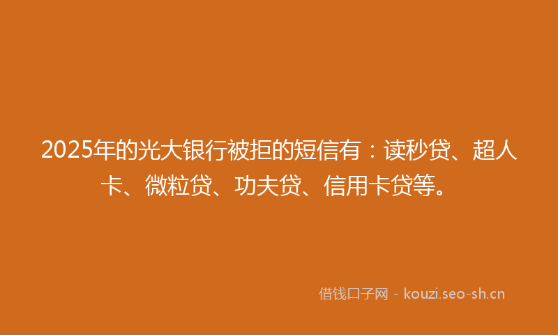 2025年的光大银行被拒的短信有：读秒贷、超人卡、微粒贷、功夫贷、信用卡贷等。