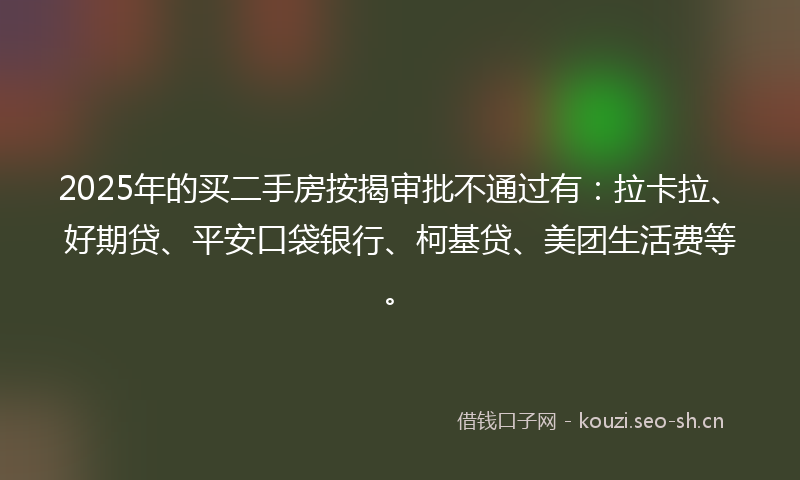2025年的买二手房按揭审批不通过有：拉卡拉、好期贷、平安口袋银行、柯基贷、美团生活费等。