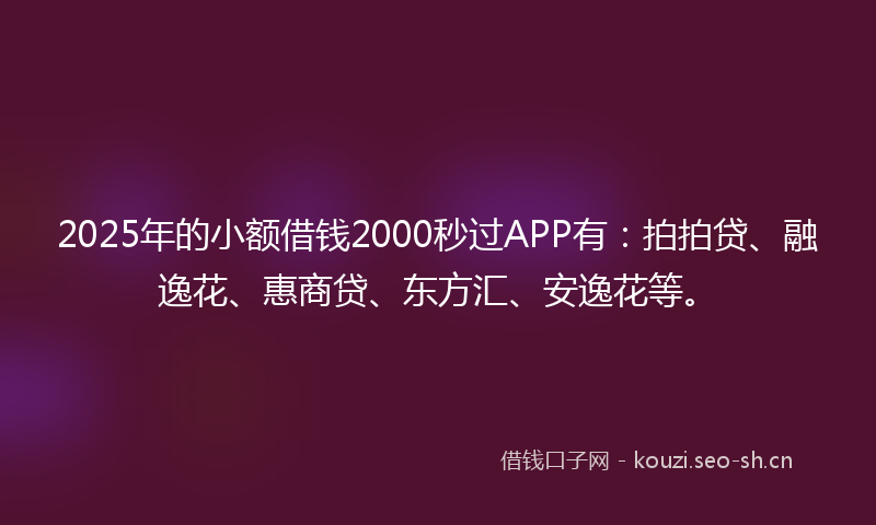 2025年的小额借钱2000秒过APP有：拍拍贷、融逸花、惠商贷、东方汇、安逸花等。