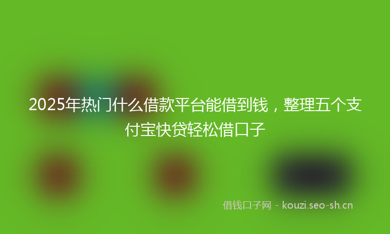 2025年热门什么借款平台能借到钱，整理五个支付宝快贷轻松借口子