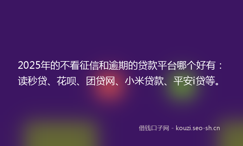 2025年的不看征信和逾期的贷款平台哪个好有：读秒贷、花呗、团贷网、小米贷款、平安i贷等。