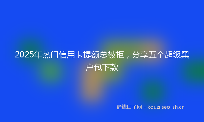 2025年热门信用卡提额总被拒，分享五个超级黑户包下款