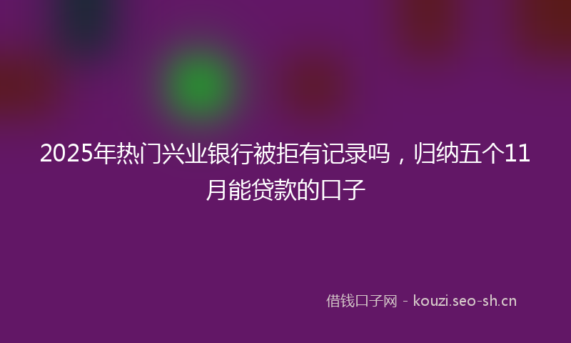 2025年热门兴业银行被拒有记录吗，归纳五个11月能贷款的口子