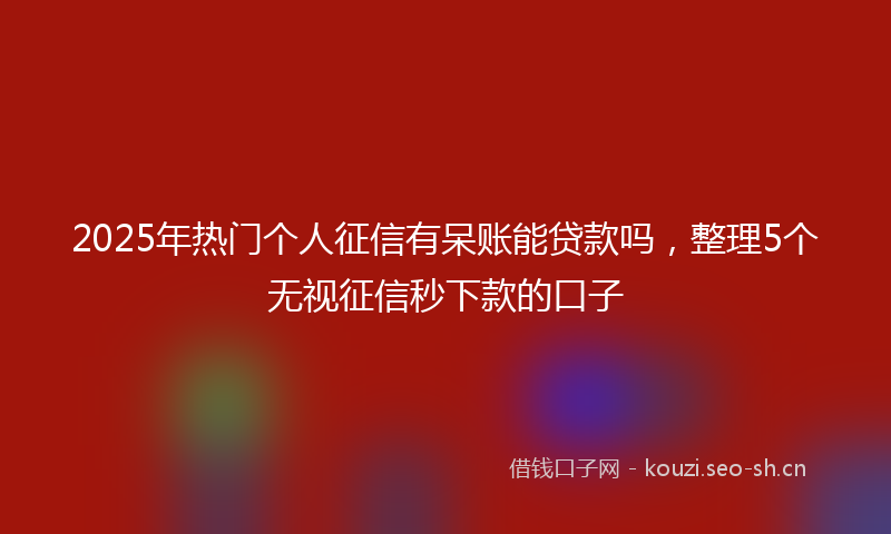 2025年热门个人征信有呆账能贷款吗，整理5个无视征信秒下款的口子