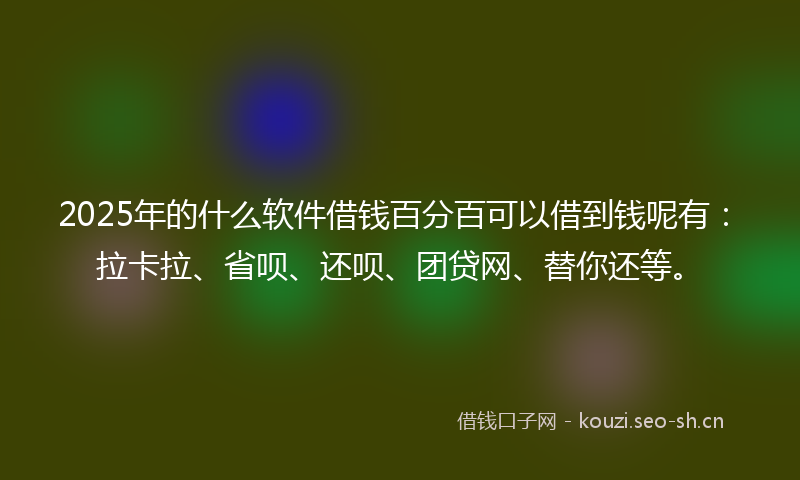 2025年的什么软件借钱百分百可以借到钱呢有：拉卡拉、省呗、还呗、团贷网、替你还等。