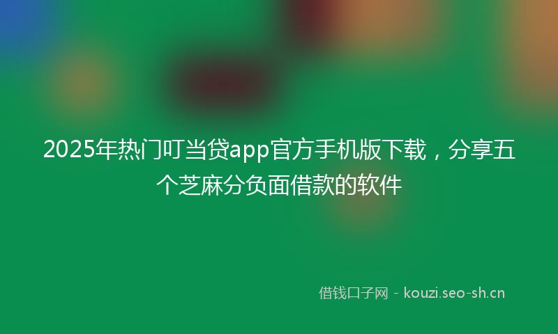 2025年热门叮当贷app官方手机版下载，分享五个芝麻分负面借款的软件